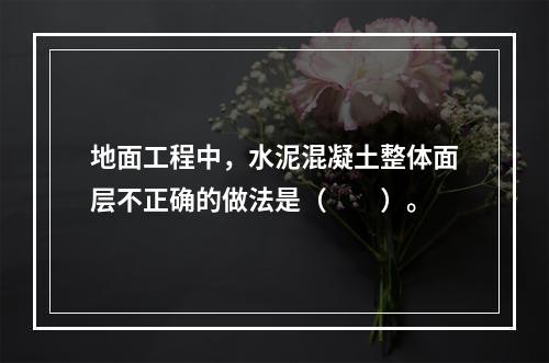 地面工程中，水泥混凝土整体面层不正确的做法是（　　）。