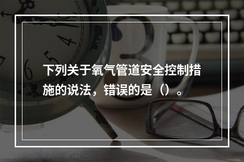 下列关于氧气管道安全控制措施的说法，错误的是（）。