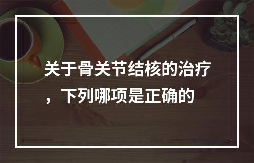 关于骨关节结核的治疗，下列哪项是正确的