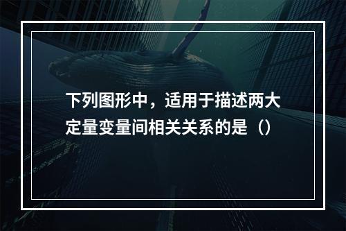 下列图形中，适用于描述两大定量变量间相关关系的是（）