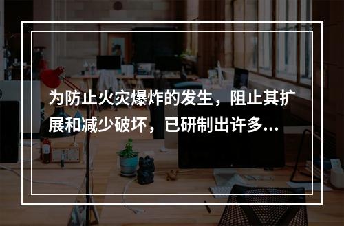 为防止火灾爆炸的发生，阻止其扩展和减少破坏，已研制出许多防火