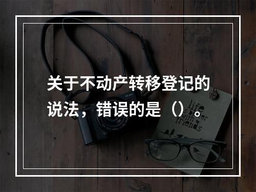 关于不动产转移登记的说法，错误的是（）。