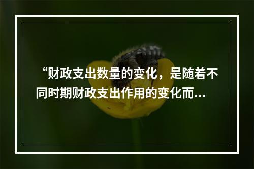 “财政支出数量的变化，是随着不同时期财政支出作用的变化而变化