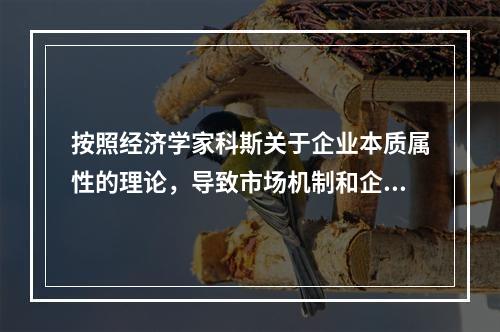 按照经济学家科斯关于企业本质属性的理论，导致市场机制和企业的