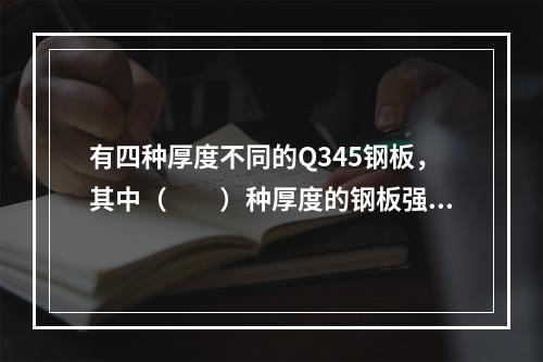 有四种厚度不同的Q345钢板，其中（　　）种厚度的钢板强度