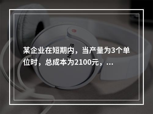 某企业在短期内，当产量为3个单位时，总成本为2100元，当产