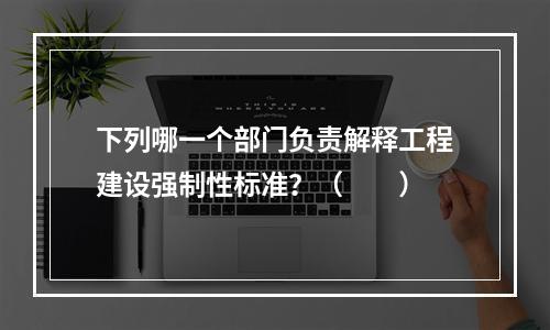 下列哪一个部门负责解释工程建设强制性标准？（　　）