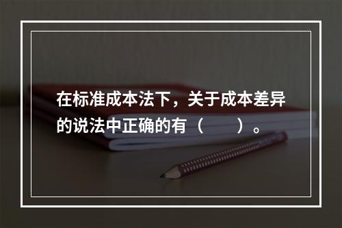 在标准成本法下，关于成本差异的说法中正确的有（　　）。