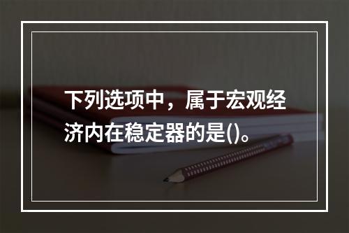 下列选项中，属于宏观经济内在稳定器的是()。