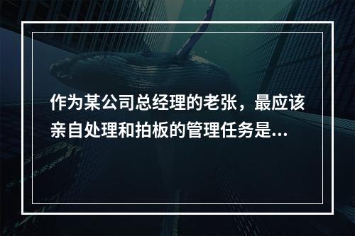 作为某公司总经理的老张，最应该亲自处理和拍板的管理任务是()