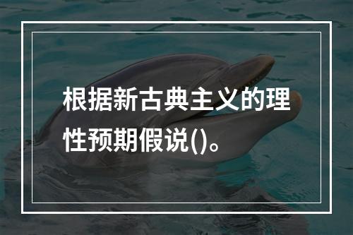 根据新古典主义的理性预期假说()。