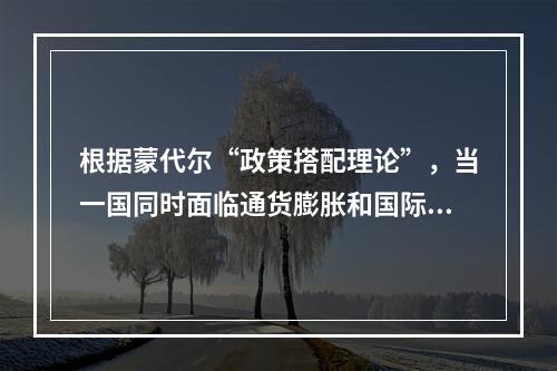 根据蒙代尔“政策搭配理论”，当一国同时面临通货膨胀和国际收支