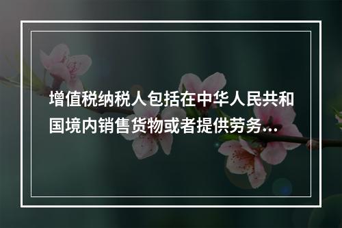 增值税纳税人包括在中华人民共和国境内销售货物或者提供劳务加工