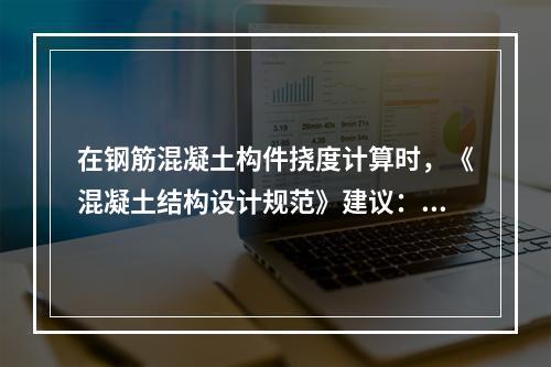 在钢筋混凝土构件挠度计算时，《混凝土结构设计规范》建议：可