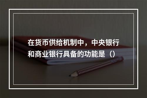 在货币供给机制中，中央银行和商业银行具备的功能是（）