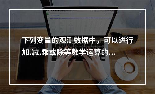 下列变量的观测数据中，可以进行加.减.乘或除等数学运算的是（