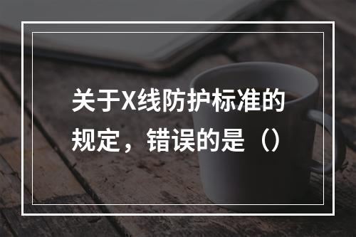 关于X线防护标准的规定，错误的是（）