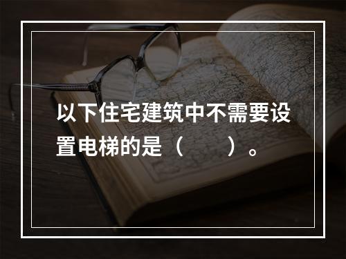 以下住宅建筑中不需要设置电梯的是（　　）。