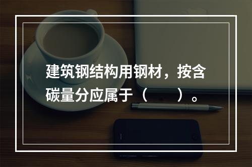 建筑钢结构用钢材，按含碳量分应属于（　　）。