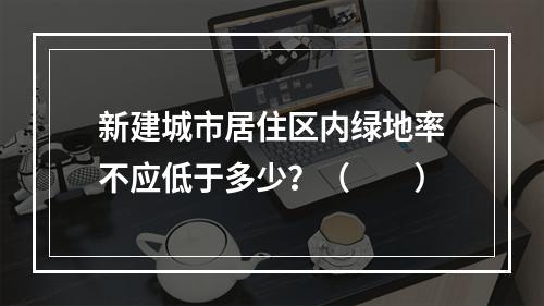 新建城市居住区内绿地率不应低于多少？（　　）