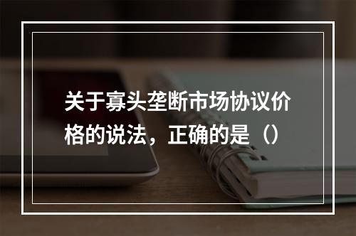 关于寡头垄断市场协议价格的说法，正确的是（）