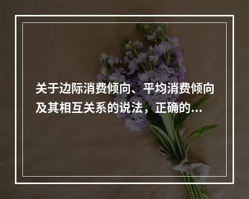 关于边际消费倾向、平均消费倾向及其相互关系的说法，正确的是（