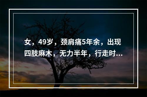 女，49岁，颈肩痛5年余，出现四肢麻木，无力半年，行走时步态