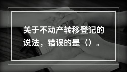 关于不动产转移登记的说法，错误的是（）。