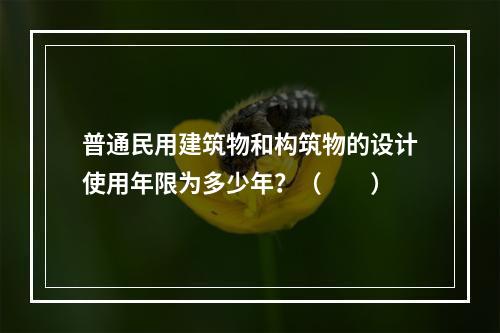 普通民用建筑物和构筑物的设计使用年限为多少年？（　　）