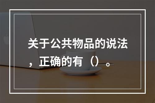 关于公共物品的说法，正确的有（）。