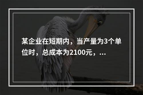 某企业在短期内，当产量为3个单位时，总成本为2100元，当产