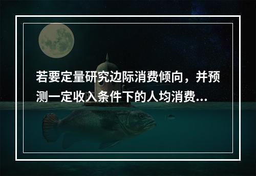 若要定量研究边际消费倾向，并预测一定收入条件下的人均消费金额