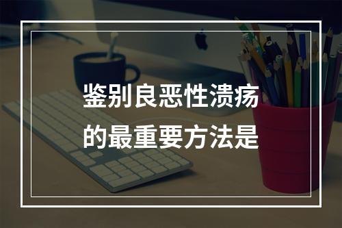 鉴别良恶性溃疡的最重要方法是