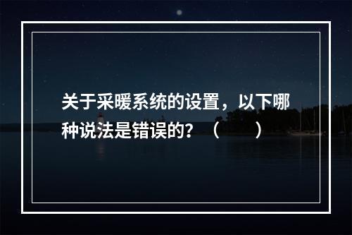 关于采暖系统的设置，以下哪种说法是错误的？（　　）