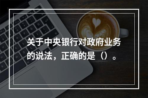 关于中央银行对政府业务的说法，正确的是（）。