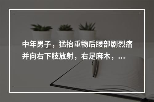 中年男子，猛抬重物后腰部剧烈痛并向右下肢放射，右足麻木，其诊