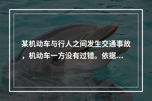 某机动车与行人之间发生交通事故，机动车一方没有过错。依据《道