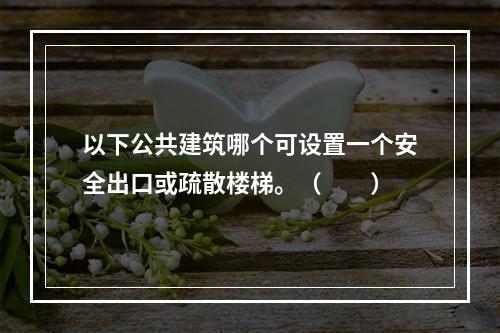 以下公共建筑哪个可设置一个安全出口或疏散楼梯。（　　）