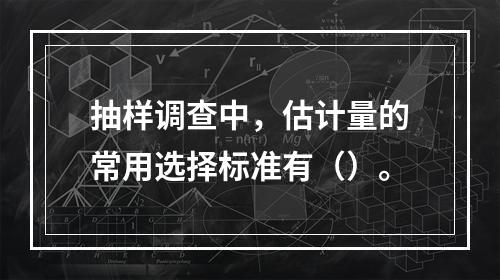 抽样调查中，估计量的常用选择标准有（）。