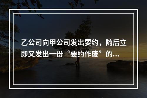 乙公司向甲公司发出要约，随后立即又发出一份“要约作废”的函件