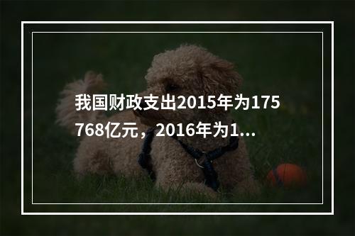 我国财政支出2015年为175768亿元，2016年为187