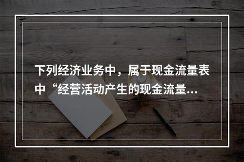 下列经济业务中，属于现金流量表中“经营活动产生的现金流量”项