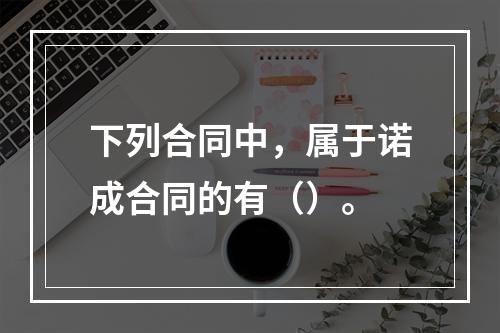 下列合同中，属于诺成合同的有（）。