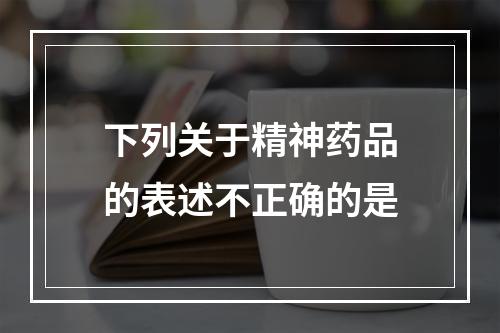 下列关于精神药品的表述不正确的是