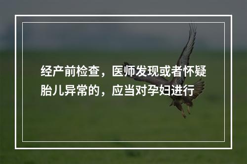 经产前检查，医师发现或者怀疑胎儿异常的，应当对孕妇进行