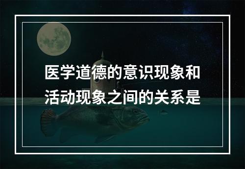 医学道德的意识现象和活动现象之间的关系是