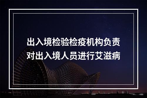 出入境检验检疫机构负责对出入境人员进行艾滋病