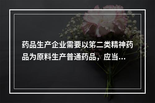 药品生产企业需要以笫二类精神药品为原料生产普通药品，应当将年