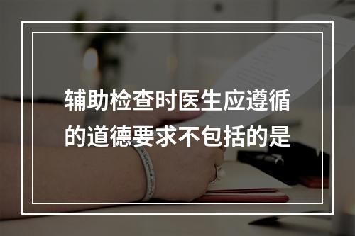 辅助检查时医生应遵循的道德要求不包括的是