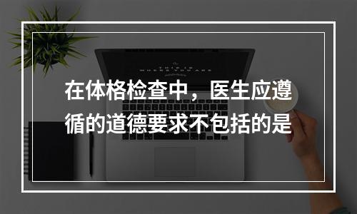 在体格检查中，医生应遵循的道德要求不包括的是